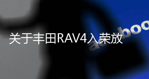 关于丰田RAV4入荣放怎么样的信息